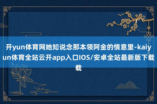 开yun体育网她知说念那本领阿金的情意里-kaiyun体育全站云开app入口IOS/安卓全站最新版下载