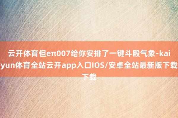 云开体育但eπ007给你安排了一键斗殴气象-kaiyun体育全站云开app入口IOS/安卓全站最新版下载