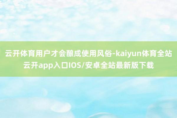 云开体育用户才会酿成使用风俗-kaiyun体育全站云开app入口IOS/安卓全站最新版下载