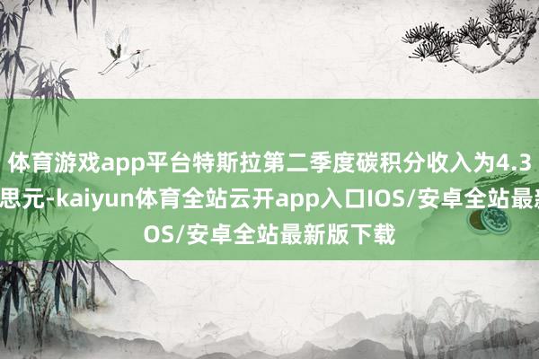 体育游戏app平台特斯拉第二季度碳积分收入为4.39亿好意思元-kaiyun体育全站云开app入口IOS/安卓全站最新版下载