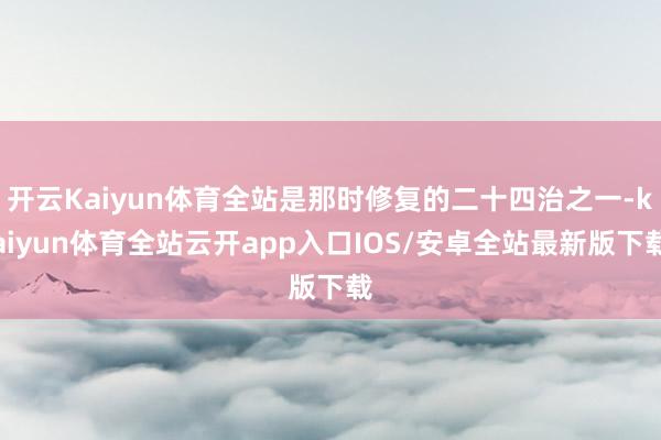 开云Kaiyun体育全站是那时修复的二十四治之一-kaiyun体育全站云开app入口IOS/安卓全站最新版下载