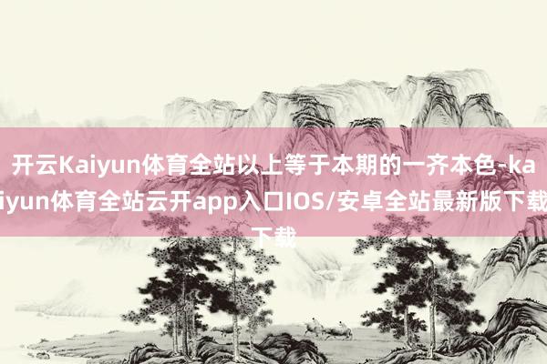 开云Kaiyun体育全站以上等于本期的一齐本色-kaiyun体育全站云开app入口IOS/安卓全站最新版下载