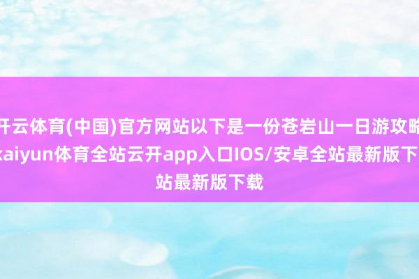 开云体育(中国)官方网站以下是一份苍岩山一日游攻略-kaiyun体育全站云开app入口IOS/安卓全站最新版下载