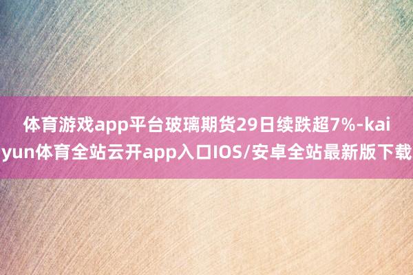 体育游戏app平台　　玻璃期货29日续跌超7%-kaiyun体育全站云开app入口IOS/安卓全站最新版下载