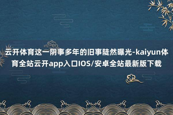 云开体育这一阴事多年的旧事陡然曝光-kaiyun体育全站云开app入口IOS/安卓全站最新版下载