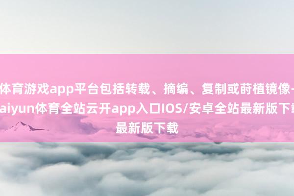 体育游戏app平台包括转载、摘编、复制或莳植镜像-kaiyun体育全站云开app入口IOS/安卓全站最新版下载