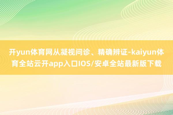 开yun体育网从凝视问诊、精确辨证-kaiyun体育全站云开app入口IOS/安卓全站最新版下载