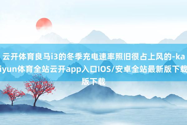 云开体育良马i3的冬季充电速率照旧很占上风的-kaiyun体育全站云开app入口IOS/安卓全站最新版下载