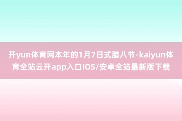 开yun体育网本年的1月7日式腊八节-kaiyun体育全站云开app入口IOS/安卓全站最新版下载