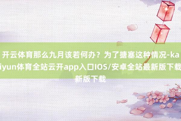 开云体育那么九月该若何办？为了搪塞这种情况-kaiyun体育全站云开app入口IOS/安卓全站最新版下载