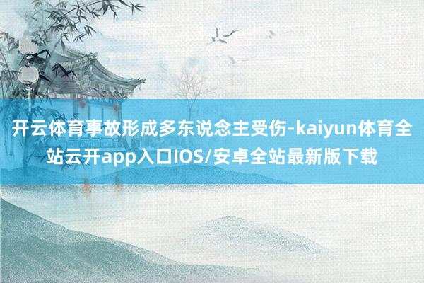 开云体育事故形成多东说念主受伤-kaiyun体育全站云开app入口IOS/安卓全站最新版下载