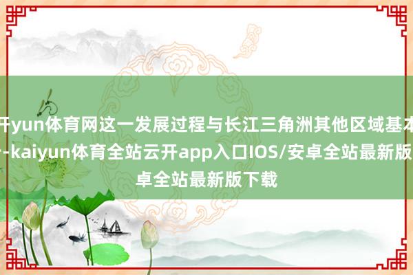 开yun体育网这一发展过程与长江三角洲其他区域基本同步-kaiyun体育全站云开app入口IOS/安卓全站最新版下载