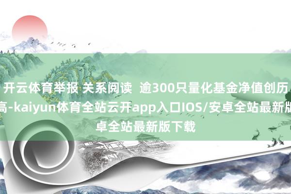 开云体育举报 关系阅读  逾300只量化基金净值创历史新高-kaiyun体育全站云开app入口IOS/安卓全站最新版下载