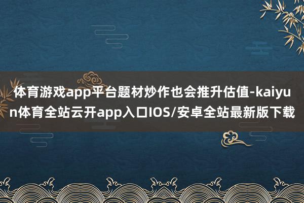 体育游戏app平台题材炒作也会推升估值-kaiyun体育全站云开app入口IOS/安卓全站最新版下载