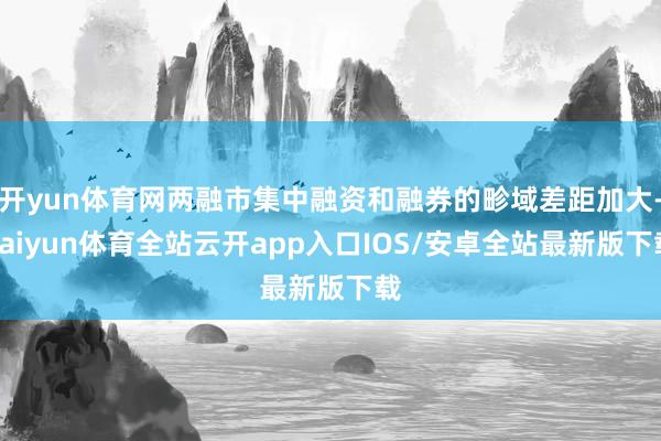 开yun体育网两融市集中融资和融券的畛域差距加大-kaiyun体育全站云开app入口IOS/安卓全站最新版下载