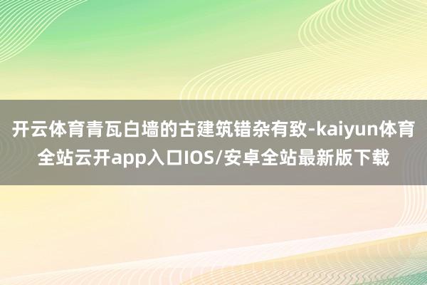 开云体育青瓦白墙的古建筑错杂有致-kaiyun体育全站云开app入口IOS/安卓全站最新版下载