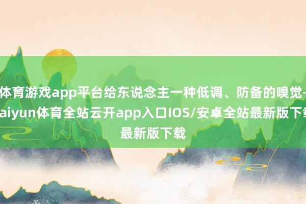 体育游戏app平台给东说念主一种低调、防备的嗅觉-kaiyun体育全站云开app入口IOS/安卓全站最新版下载