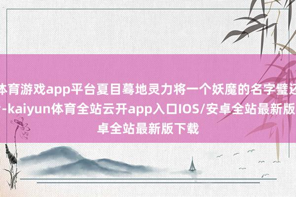 体育游戏app平台夏目蓦地灵力将一个妖魔的名字璧还之后-kaiyun体育全站云开app入口IOS/安卓全站最新版下载