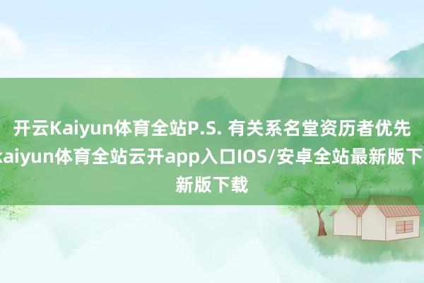 开云Kaiyun体育全站P.S. 有关系名堂资历者优先-kaiyun体育全站云开app入口IOS/安卓全站最新版下载