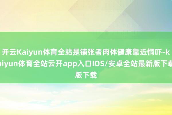 开云Kaiyun体育全站是铺张者肉体健康靠近恫吓-kaiyun体育全站云开app入口IOS/安卓全站最新版下载