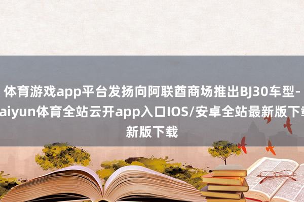体育游戏app平台发扬向阿联酋商场推出BJ30车型-kaiyun体育全站云开app入口IOS/安卓全站最新版下载