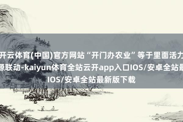 开云体育(中国)官方网站“开门办农业”等于里面活力与外部资源联动-kaiyun体育全站云开app入口IOS/安卓全站最新版下载