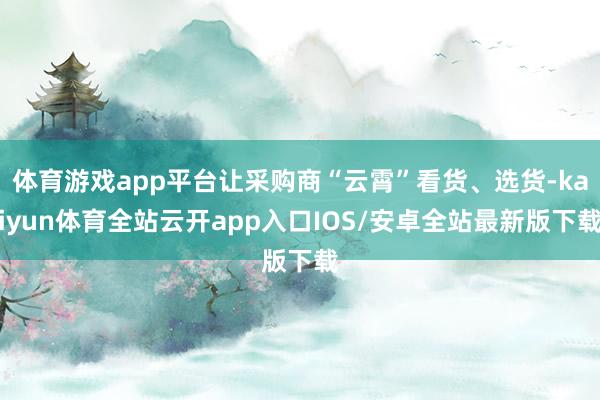 体育游戏app平台让采购商“云霄”看货、选货-kaiyun体育全站云开app入口IOS/安卓全站最新版下载