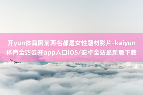 开yun体育网前两名都是女性题材影片-kaiyun体育全站云开app入口IOS/安卓全站最新版下载