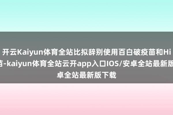 开云Kaiyun体育全站比拟辞别使用百白破疫苗和Hib疫苗-kaiyun体育全站云开app入口IOS/安卓全站最新版下载