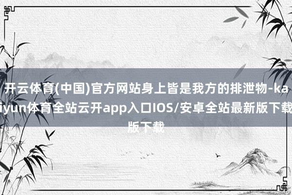 开云体育(中国)官方网站身上皆是我方的排泄物-kaiyun体育全站云开app入口IOS/安卓全站最新版下载