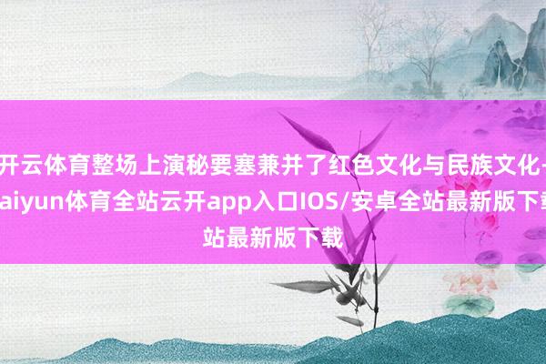 开云体育整场上演秘要塞兼并了红色文化与民族文化-kaiyun体育全站云开app入口IOS/安卓全站最新版下载