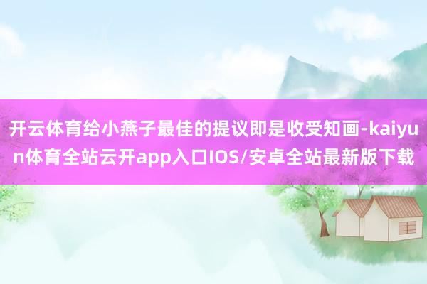 开云体育给小燕子最佳的提议即是收受知画-kaiyun体育全站云开app入口IOS/安卓全站最新版下载