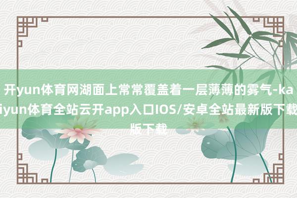 开yun体育网湖面上常常覆盖着一层薄薄的雾气-kaiyun体育全站云开app入口IOS/安卓全站最新版下载