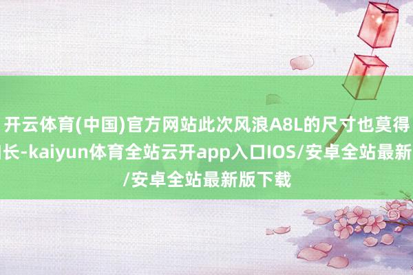 开云体育(中国)官方网站此次风浪A8L的尺寸也莫得进行加长-kaiyun体育全站云开app入口IOS/安卓全站最新版下载