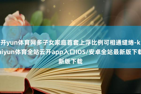 开yun体育网多子女家庭首套上浮比例可相通缱绻-kaiyun体育全站云开app入口IOS/安卓全站最新版下载