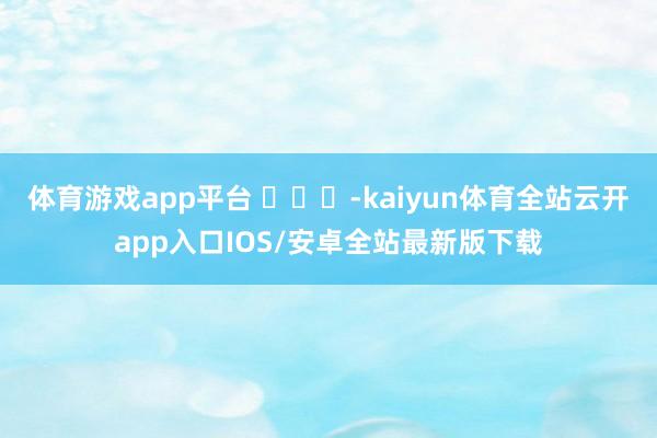 体育游戏app平台 ​​​-kaiyun体育全站云开app入口IOS/安卓全站最新版下载