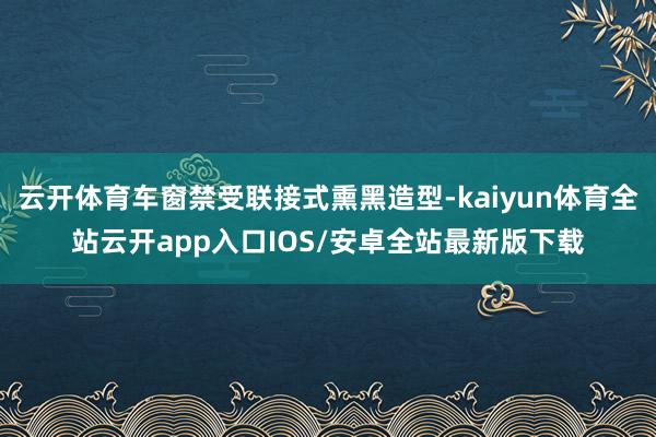 云开体育车窗禁受联接式熏黑造型-kaiyun体育全站云开app入口IOS/安卓全站最新版下载