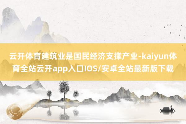 云开体育　　建筑业是国民经济支撑产业-kaiyun体育全站云开app入口IOS/安卓全站最新版下载