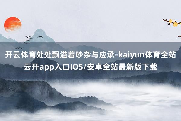 开云体育处处飘溢着吵杂与应承-kaiyun体育全站云开app入口IOS/安卓全站最新版下载