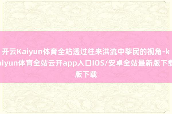开云Kaiyun体育全站透过往来洪流中黎民的视角-kaiyun体育全站云开app入口IOS/安卓全站最新版下载