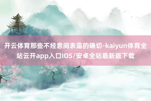 开云体育那些不经意间表露的确切-kaiyun体育全站云开app入口IOS/安卓全站最新版下载