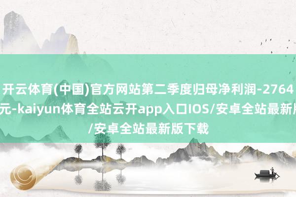 开云体育(中国)官方网站第二季度归母净利润-2764.79万元-kaiyun体育全站云开app入口IOS/安卓全站最新版下载