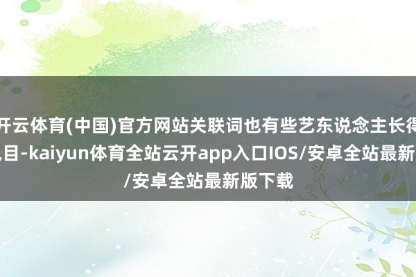 开云体育(中国)官方网站关联词也有些艺东说念主长得獐头鼠目-kaiyun体育全站云开app入口IOS/安卓全站最新版下载