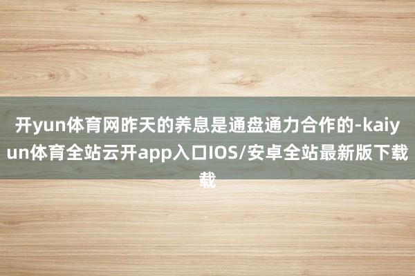 开yun体育网昨天的养息是通盘通力合作的-kaiyun体育全站云开app入口IOS/安卓全站最新版下载