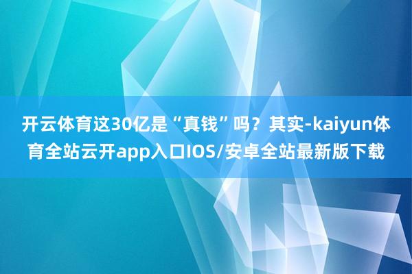 开云体育这30亿是“真钱”吗？其实-kaiyun体育全站云开app入口IOS/安卓全站最新版下载