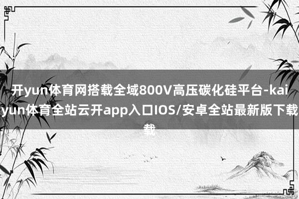 开yun体育网搭载全域800V高压碳化硅平台-kaiyun体育全站云开app入口IOS/安卓全站最新版下载