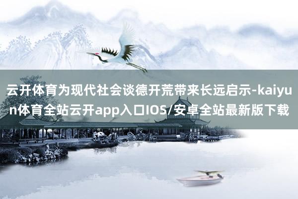 云开体育为现代社会谈德开荒带来长远启示-kaiyun体育全站云开app入口IOS/安卓全站最新版下载