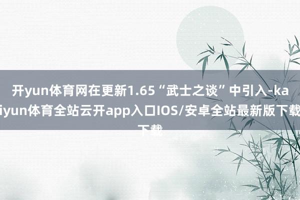 开yun体育网在更新1.65“武士之谈”中引入-kaiyun体育全站云开app入口IOS/安卓全站最新版下载