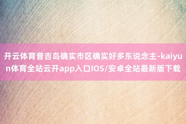 开云体育普吉岛确实市区确实好多东说念主-kaiyun体育全站云开app入口IOS/安卓全站最新版下载