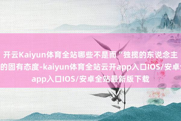开云Kaiyun体育全站哪些不是而“独揽的东说念主”则可能有我方的固有态度-kaiyun体育全站云开app入口IOS/安卓全站最新版下载